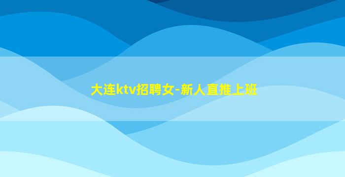 大连ktv招聘女-新人直推上班