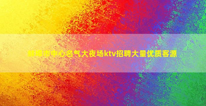 蚌埠市中心名气大夜场ktv招聘大量优质客源